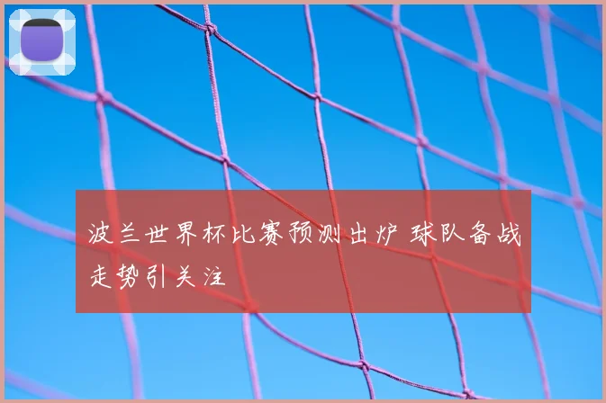 波兰世界杯比赛预测出炉 球队备战走势引关注